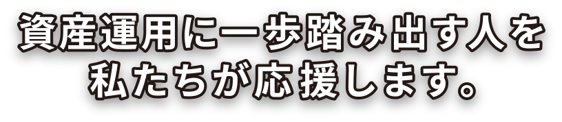 資産運用に一歩踏み出す人を私たちが応援します。