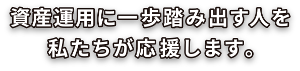 資産運用に一歩踏み出す人を私たちが応援します。